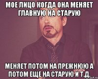 мое лицо когда она меняет главную на старую меняет потом на прежнюю а потом еще на старую и т.д.