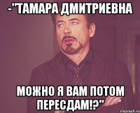 -"тамара дмитриевна можно я вам потом пересдам!?"