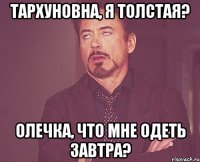 тархуновна, я толстая? олечка, что мне одеть завтра?