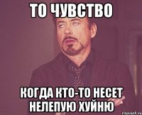 то чувство когда кто-то несет нелепую хуйню