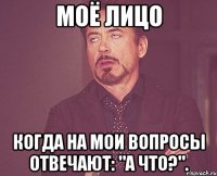 моё лицо когда на мои вопросы отвечают: "а что?".