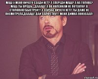 маш у меня ничего сзади нет? а спереди маш? а на голове? маш ты врешь....даааш! а по коленкам не потекло? в столовую!быстрей!!! а сейчас ничего нет? ты даже не посмотрела,даааш! дай салфетку!!! меня димка покусаал! 