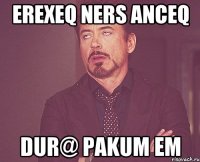 erexeq ners anceq dur@ pakum em