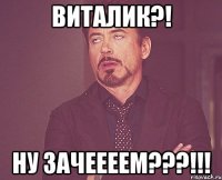 виталик?! ну зачеееем???!!!