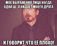 моё выражения лица когда одна ш...а кидает моего друга и говорит что её плохо!