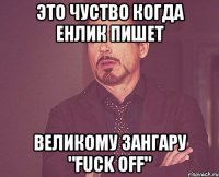 это чуство когда енлик пишет великому зангару "fuck off"