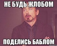 не будь жлобом поделись баблом