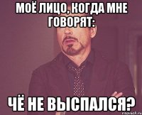 моё лицо, когда мне говорят: чё не выспался?