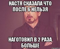 настя сказала что после 6 нельзя наготовил в 2 раза больше