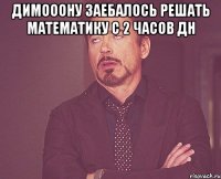 димооону заебалось решать математику с 2 часов дн 