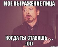 мое выражение лица когда ты ставишь . . . :))))