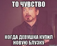 то чувство когда девушка купил новую блузку