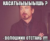 касатыыыыышь ? - волошиик отстань )!!!