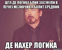 шта де логика блин засунули в печку мезинчик а болит средний де нахер логика