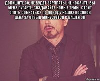 допишите 3q, не будет зарплаты, не косячте, вы меня пугаете, создавайте новые темы, стоит опять собраться по поводу наших косяков цена за отзыв минусуется с вашей зп 