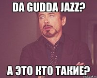 da gudda jazz? а это кто такие?