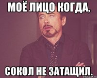 моё лицо когда, сокол не затащил.