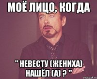 моё лицо, когда " невесту (жениха) нашёл (а) ? "