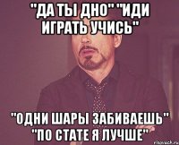 "да ты дно" "иди играть учись" "одни шары забиваешь" "по стате я лучше"