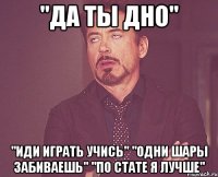 "да ты дно" "иди играть учись" "одни шары забиваешь" "по стате я лучше"