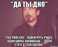 "да ты дно" "тебе повезло", "иди играть учись", "одни шары забиваешь", "да по стате я тебя уделал"