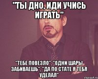 "ты дно, иди учись играть" "тебе повезло", "одни шары забиваешь", "да по стате я тебя уделал"