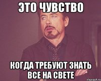 это чувство когда требуют знать все на свете