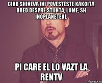 cind shineva ini povesteste kakoita bred despre stiinta, lume, sh inoplaneteni, pi care el lo vazt la rentv