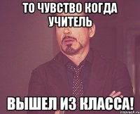 то чувство когда учитель вышел из класса!