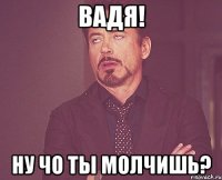 вадя! ну чо ты молчишь?