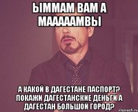 ыммам вам а мааааамвы а какой в дагестане паспорт? покажи дагестанские деньги а дагестан большой город?