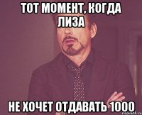 тот момент, когда лиза не хочет отдавать 1000