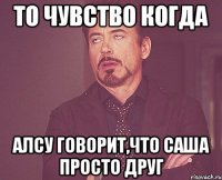 то чувство когда алсу говорит,что саша просто друг