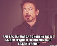  а чё вас так мало? а сколько вас в 9 было? трудно в 11? спрашивают каждый день?