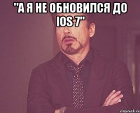 "а я не обновился до ios 7" 