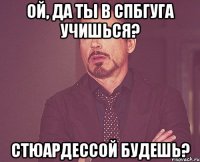 ой, да ты в спбгуга учишься? стюардессой будешь?