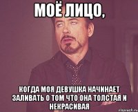 моё лицо, когда моя девушка начинает заливать о том что она толстая и некрасивая