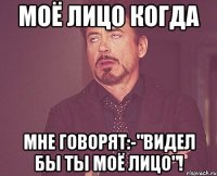 моё лицо когда мне говорят:-"видел бы ты моё лицо"!