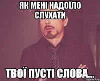 як мені надоїло слухати твої пусті слова...