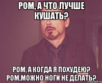 ром, а что лучше кушать? ром, а когда я похудею? ром,можно ноги не делать?