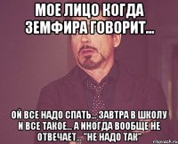 мое лицо когда земфира говорит... ой все надо спать... завтра в школу и все такое... а иногда вообще не отвечает... "не надо так"