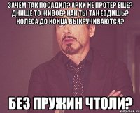 зачем так посадил? арки не протер еще? днище то живое? как ты так ездишь? колеса до конца выкручиваются? без пружин чтоли?