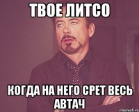 твое литсо когда на него срет весь автач