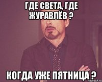 где света, где журавлёв ? когда уже пятница ?