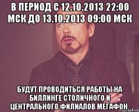 в период с 12.10.2013 22:00 мск до 13.10.2013 09:00 мск будут проводиться работы на биллинге столичного и центрального филиалов мегафон.