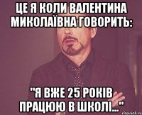 це я коли валентина миколаївна говорить: "я вже 25 років працюю в школі..."