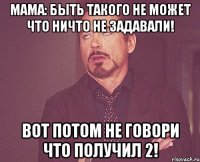 мама: быть такого не может что ничто не задавали! вот потом не говори что получил 2!