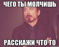 чего ты молчишь расскажи что то