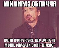 мій вираз обличчя коли ірина каже, що вона не може сказати вові:"цілую"