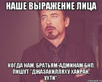 наше выражение лица когда нам, братьям-админам бнп, пишут "джазакилляху хайран, ухти".